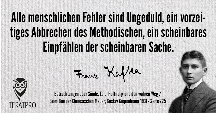 Bild zeigt Aphorismus und Franz Kafka: Alle menschlichen Fehler sind Ungeduld, ein vorzeitiges Abbrechen des Methodischen, ein scheinbares Einpfählen der scheinbaren Sache.